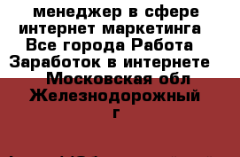 менеджер в сфере интернет-маркетинга - Все города Работа » Заработок в интернете   . Московская обл.,Железнодорожный г.